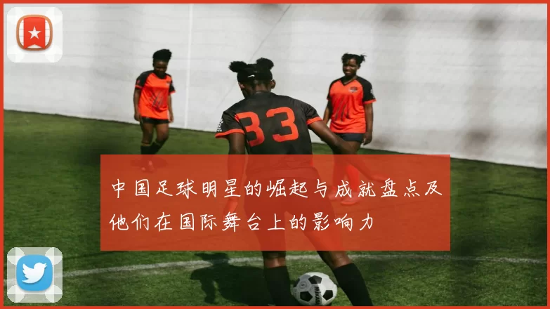 中国足球明星的崛起与成就盘点及他们在国际舞台上的影响力