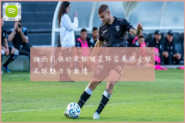 梅西引领的足球明星阵容展现全球足球魅力与激情