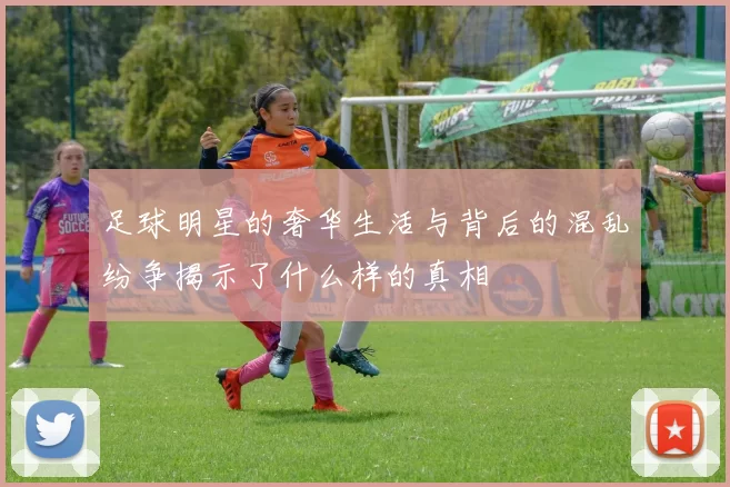 足球明星的奢华生活与背后的混乱纷争揭示了什么样的真相