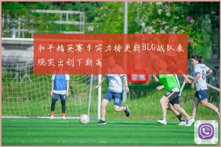和平精英赛季实力榜更新BLG战队表现突出创下新高