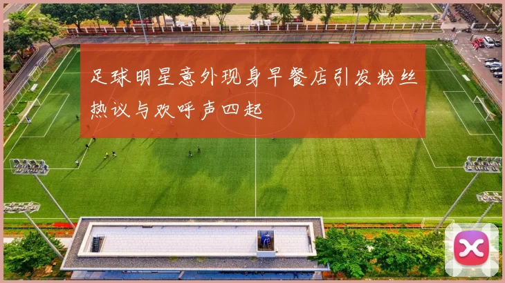 足球明星意外现身早餐店引发粉丝热议与欢呼声四起