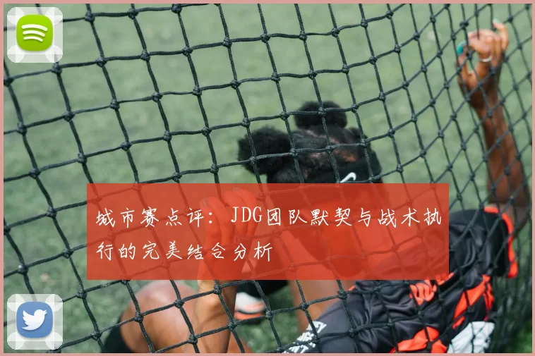 城市赛点评：JDG团队默契与战术执行的完美结合分析