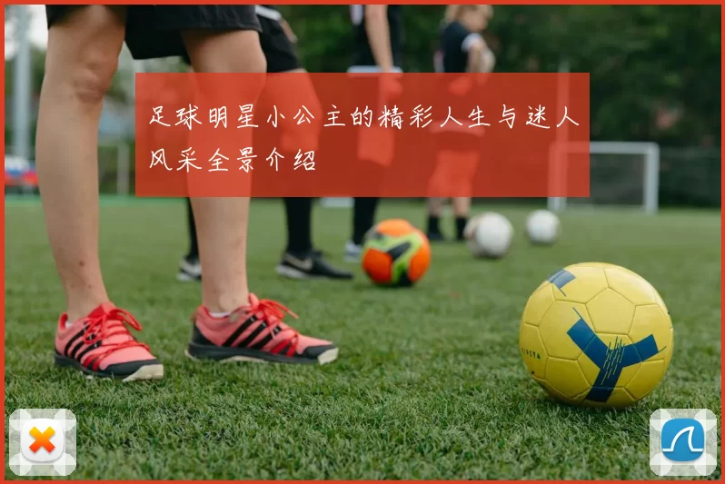 足球明星小公主的精彩人生与迷人风采全景介绍