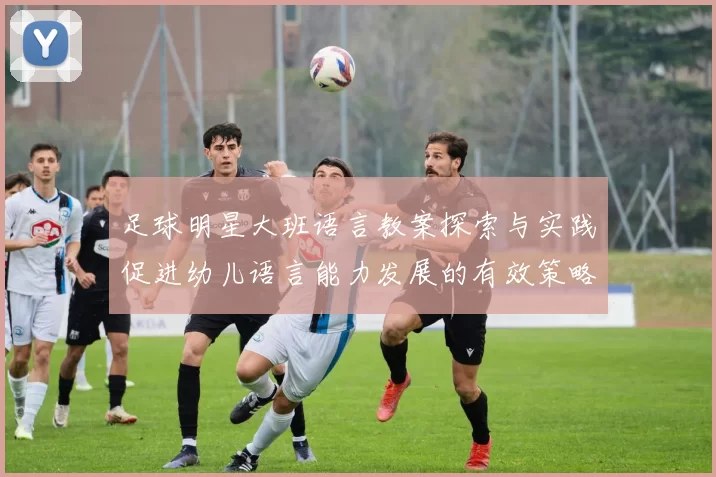 足球明星大班语言教案探索与实践促进幼儿语言能力发展的有效策略
