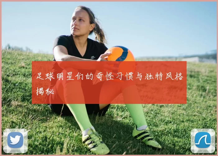 足球明星们的奇怪习惯与独特风格揭秘
