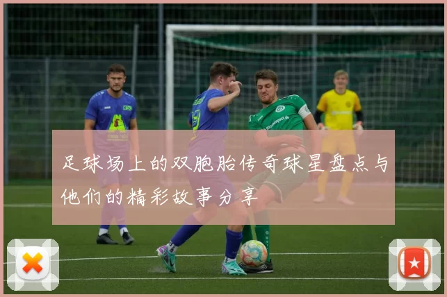 足球场上的双胞胎传奇球星盘点与他们的精彩故事分享