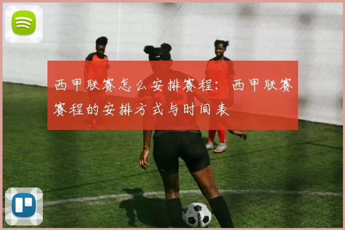 西甲联赛怎么安排赛程：西甲联赛赛程的安排方式与时间表